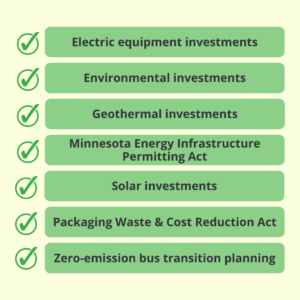 Electric equipment investments, environmental investments, geothermal investments, Minnesota Energy Infrastructure Permitting Act, Solar investments, Packaging Waste and Cost Reduction Act, Zero-emission buses investments