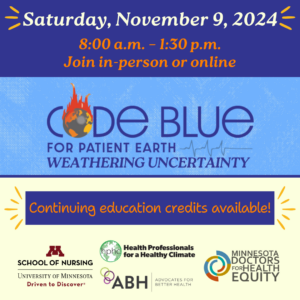 Continuing education credits available. Saturday, November 9, 2024. Code Blue for Patient Earth: Weathering Uncertainty. 8:00 a.m. - 1:30 p.m. Join in-person or online! Registration now open: www.bit.ly/CodeBlue2024