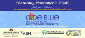 Continuing education credits available. Saturday, November 9, 2024. Code Blue for Patient Earth: Weathering Uncertainty. 8:00 a.m. - 1:30 p.m. Join in-person or online! Registration now open: www.bit.ly/CodeBlue2024